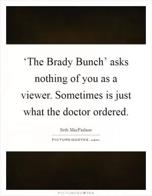 ‘The Brady Bunch’ asks nothing of you as a viewer. Sometimes is just what the doctor ordered Picture Quote #1