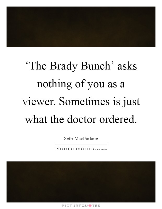 ‘The Brady Bunch' asks nothing of you as a viewer. Sometimes is just what the doctor ordered Picture Quote #1
