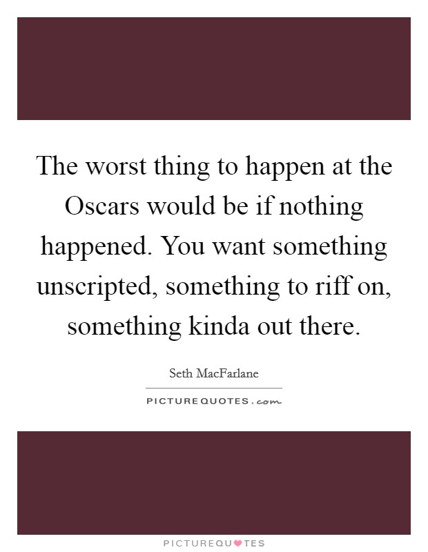 The worst thing to happen at the Oscars would be if nothing happened. You want something unscripted, something to riff on, something kinda out there Picture Quote #1