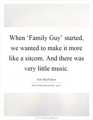 When ‘Family Guy’ started, we wanted to make it more like a sitcom. And there was very little music Picture Quote #1