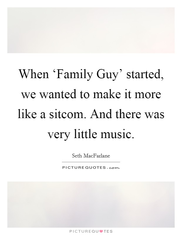 When ‘Family Guy' started, we wanted to make it more like a sitcom. And there was very little music Picture Quote #1