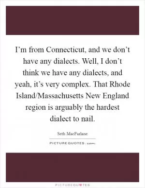 I’m from Connecticut, and we don’t have any dialects. Well, I don’t think we have any dialects, and yeah, it’s very complex. That Rhode Island/Massachusetts New England region is arguably the hardest dialect to nail Picture Quote #1