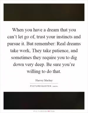 When you have a dream that you can’t let go of, trust your instincts and pursue it. But remember: Real dreams take work, They take patience, and sometimes they require you to dig down very deep. Be sure you’re willing to do that Picture Quote #1