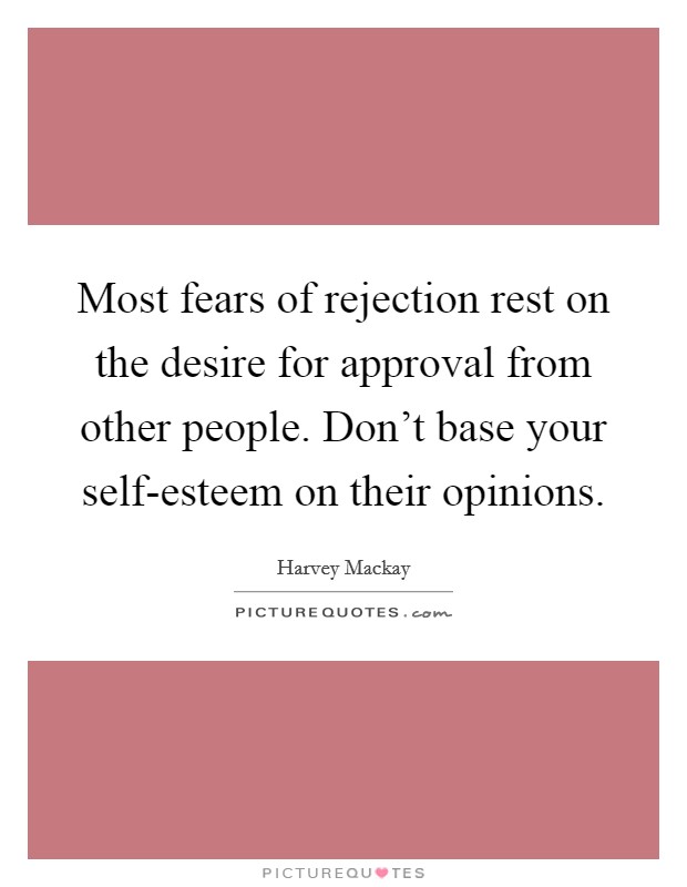 Most fears of rejection rest on the desire for approval from other people. Don't base your self-esteem on their opinions Picture Quote #1