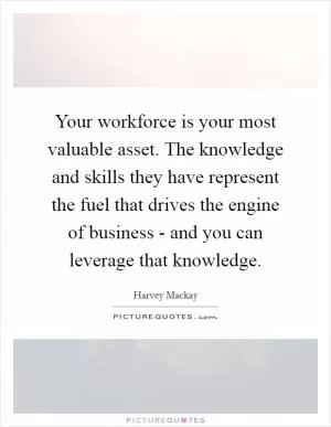Your workforce is your most valuable asset. The knowledge and skills they have represent the fuel that drives the engine of business - and you can leverage that knowledge Picture Quote #1