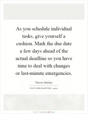 As you schedule individual tasks, give yourself a cushion. Mark the due date a few days ahead of the actual deadline so you have time to deal with changes or last-minute emergencies Picture Quote #1