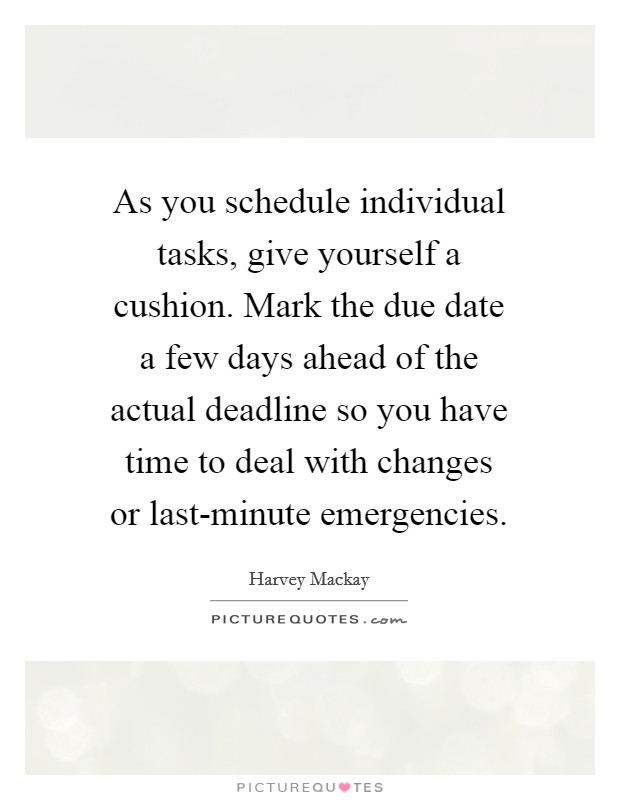 As you schedule individual tasks, give yourself a cushion. Mark the due date a few days ahead of the actual deadline so you have time to deal with changes or last-minute emergencies Picture Quote #1