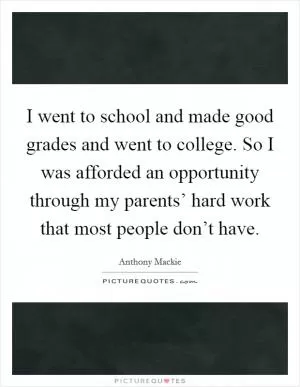 I went to school and made good grades and went to college. So I was afforded an opportunity through my parents’ hard work that most people don’t have Picture Quote #1