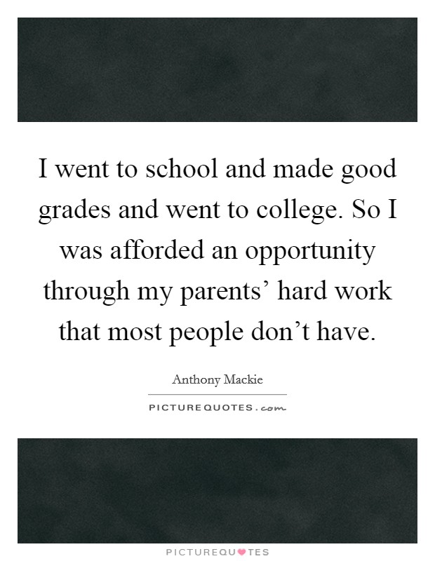 I went to school and made good grades and went to college. So I was afforded an opportunity through my parents' hard work that most people don't have Picture Quote #1