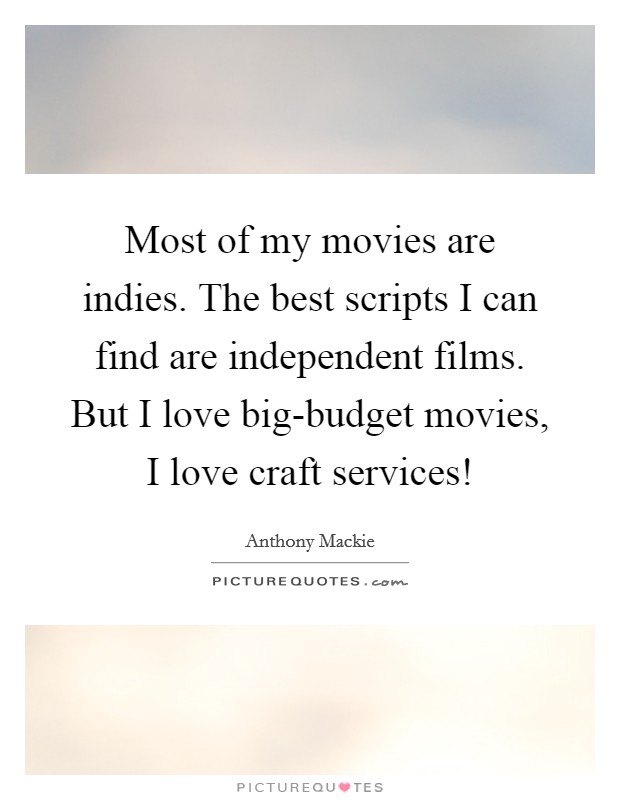 Most of my movies are indies. The best scripts I can find are independent films. But I love big-budget movies, I love craft services! Picture Quote #1