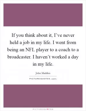 If you think about it, I’ve never held a job in my life. I went from being an NFL player to a coach to a broadcaster. I haven’t worked a day in my life Picture Quote #1
