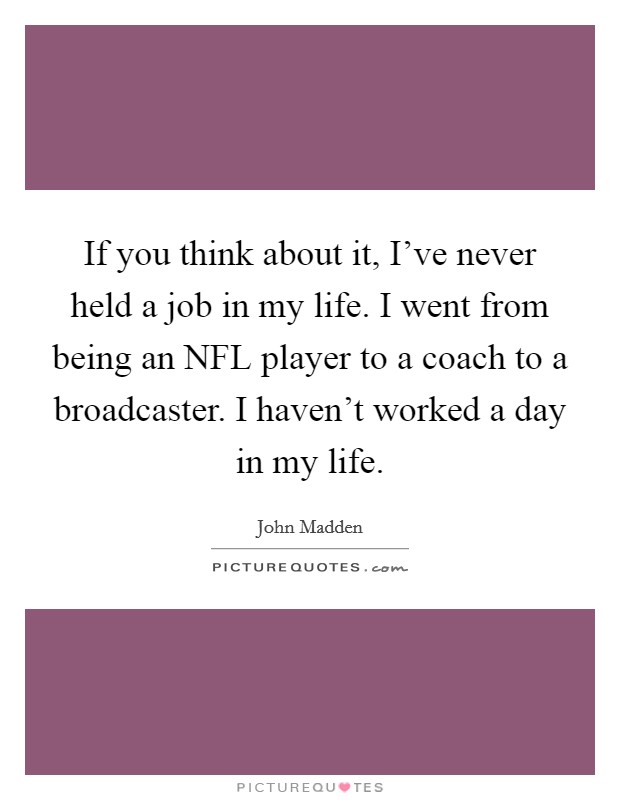 If you think about it, I've never held a job in my life. I went from being an NFL player to a coach to a broadcaster. I haven't worked a day in my life Picture Quote #1