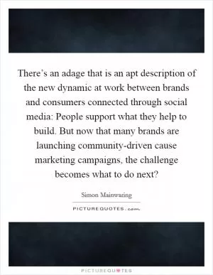 There’s an adage that is an apt description of the new dynamic at work between brands and consumers connected through social media: People support what they help to build. But now that many brands are launching community-driven cause marketing campaigns, the challenge becomes what to do next? Picture Quote #1