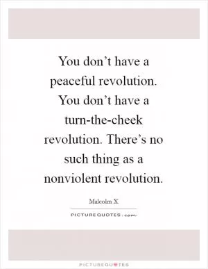 You don’t have a peaceful revolution. You don’t have a turn-the-cheek revolution. There’s no such thing as a nonviolent revolution Picture Quote #1