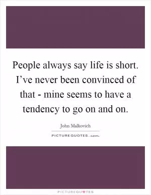 People always say life is short. I’ve never been convinced of that - mine seems to have a tendency to go on and on Picture Quote #1