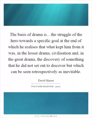 The basis of drama is... the struggle of the hero towards a specific goal at the end of which he realises that what kept him from it was, in the lesser drama, civilisation and, in the great drama, the discovery of something that he did not set out to discover but which can be seen retrospectively as inevitable Picture Quote #1
