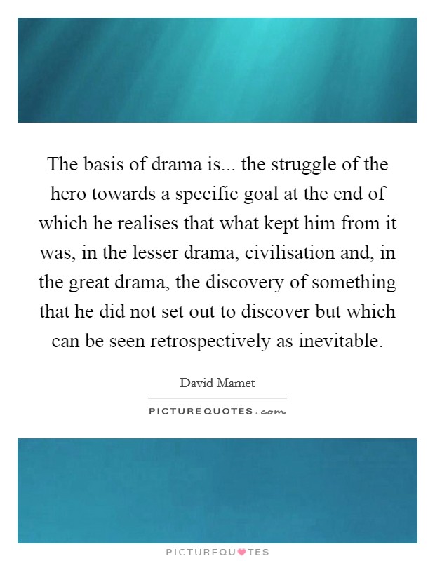 The basis of drama is... the struggle of the hero towards a specific goal at the end of which he realises that what kept him from it was, in the lesser drama, civilisation and, in the great drama, the discovery of something that he did not set out to discover but which can be seen retrospectively as inevitable Picture Quote #1