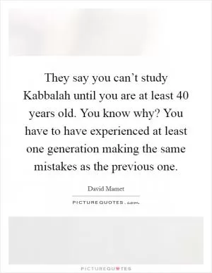 They say you can’t study Kabbalah until you are at least 40 years old. You know why? You have to have experienced at least one generation making the same mistakes as the previous one Picture Quote #1