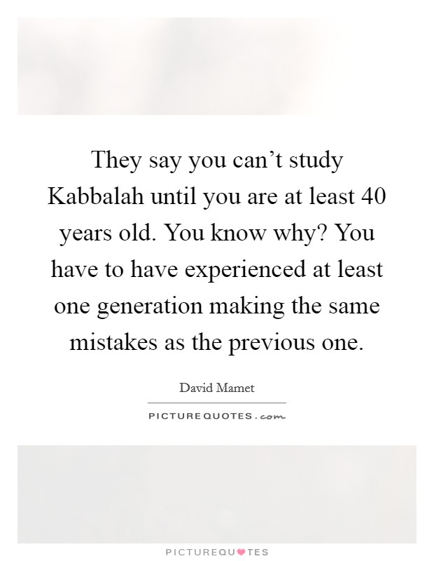They say you can't study Kabbalah until you are at least 40 years old. You know why? You have to have experienced at least one generation making the same mistakes as the previous one Picture Quote #1