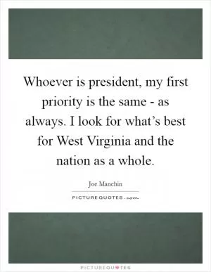 Whoever is president, my first priority is the same - as always. I look for what’s best for West Virginia and the nation as a whole Picture Quote #1