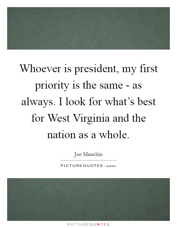 Whoever is president, my first priority is the same - as always. I look for what's best for West Virginia and the nation as a whole Picture Quote #1