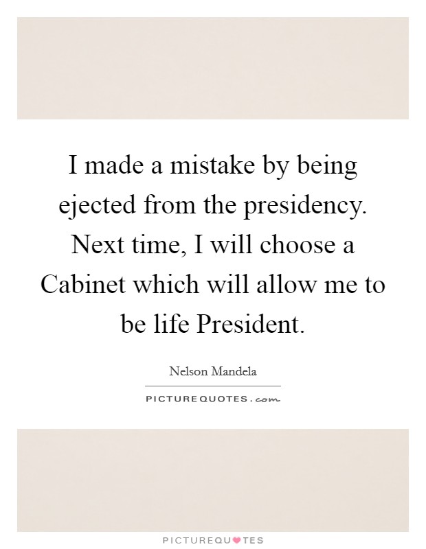 I made a mistake by being ejected from the presidency. Next time, I will choose a Cabinet which will allow me to be life President Picture Quote #1