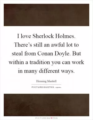 I love Sherlock Holmes. There’s still an awful lot to steal from Conan Doyle. But within a tradition you can work in many different ways Picture Quote #1