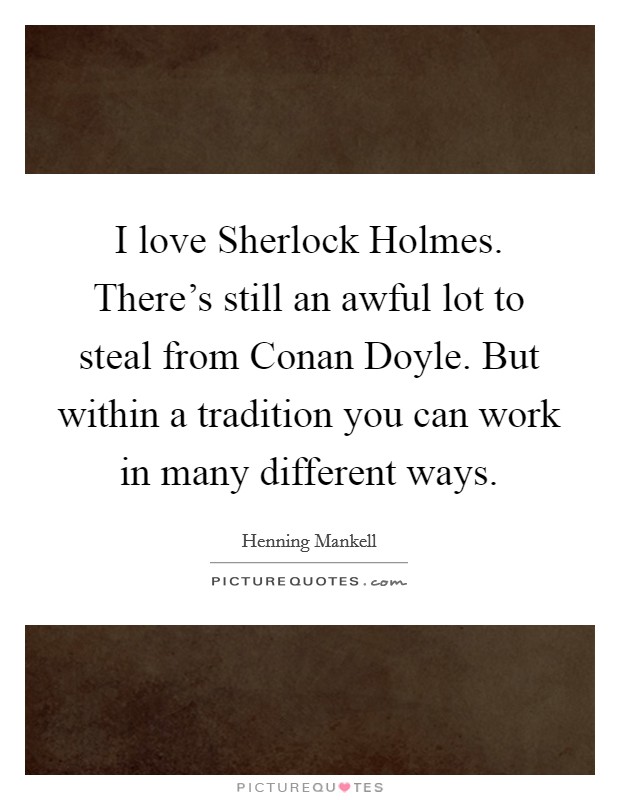 I love Sherlock Holmes. There's still an awful lot to steal from Conan Doyle. But within a tradition you can work in many different ways Picture Quote #1