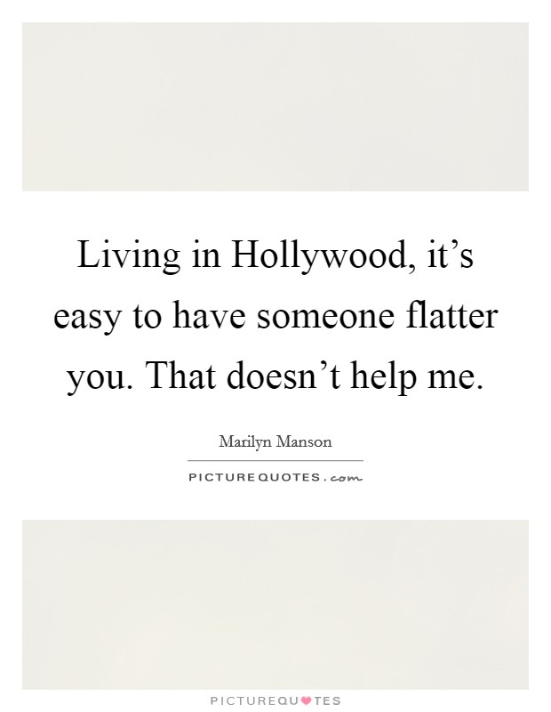 Living in Hollywood, it's easy to have someone flatter you. That doesn't help me Picture Quote #1