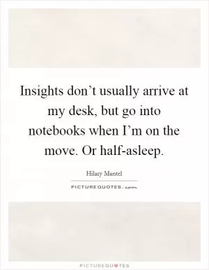 Insights don’t usually arrive at my desk, but go into notebooks when I’m on the move. Or half-asleep Picture Quote #1