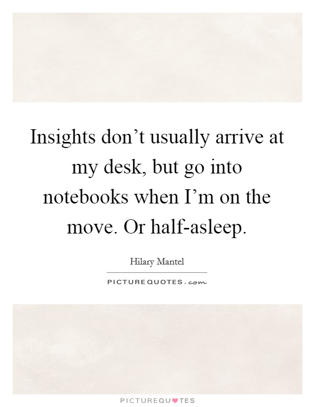 Insights don't usually arrive at my desk, but go into notebooks when I'm on the move. Or half-asleep Picture Quote #1