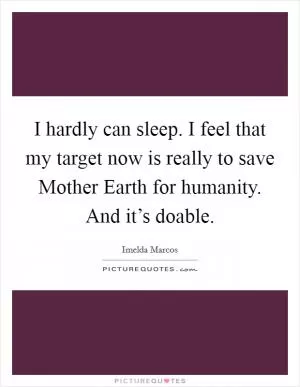 I hardly can sleep. I feel that my target now is really to save Mother Earth for humanity. And it’s doable Picture Quote #1