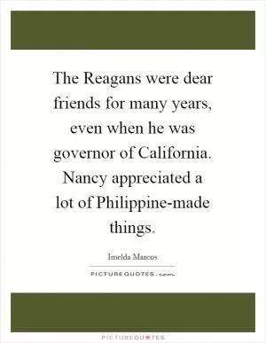 The Reagans were dear friends for many years, even when he was governor of California. Nancy appreciated a lot of Philippine-made things Picture Quote #1