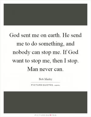God sent me on earth. He send me to do something, and nobody can stop me. If God want to stop me, then I stop. Man never can Picture Quote #1