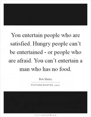 You entertain people who are satisfied. Hungry people can’t be entertained - or people who are afraid. You can’t entertain a man who has no food Picture Quote #1