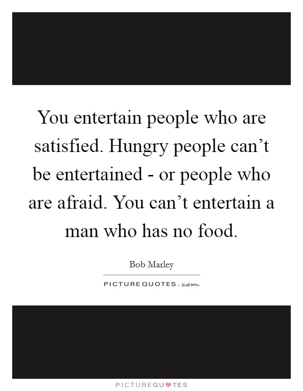 You entertain people who are satisfied. Hungry people can't be entertained - or people who are afraid. You can't entertain a man who has no food Picture Quote #1