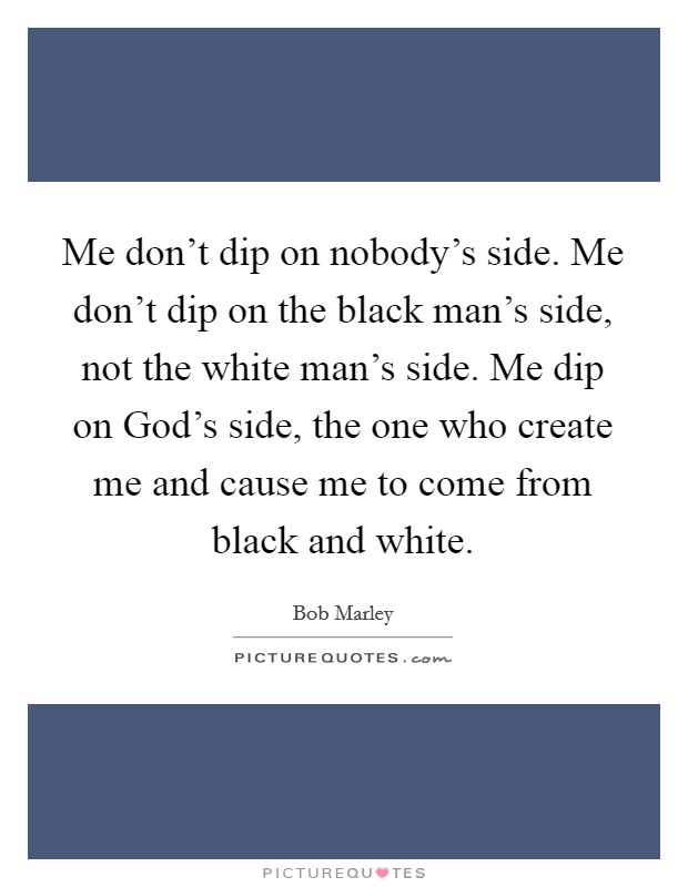 Me don't dip on nobody's side. Me don't dip on the black man's side, not the white man's side. Me dip on God's side, the one who create me and cause me to come from black and white Picture Quote #1