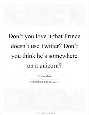 Don’t you love it that Prince doesn’t use Twitter? Don’t you think he’s somewhere on a unicorn? Picture Quote #1
