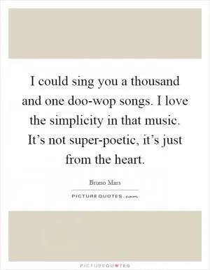 I could sing you a thousand and one doo-wop songs. I love the simplicity in that music. It’s not super-poetic, it’s just from the heart Picture Quote #1