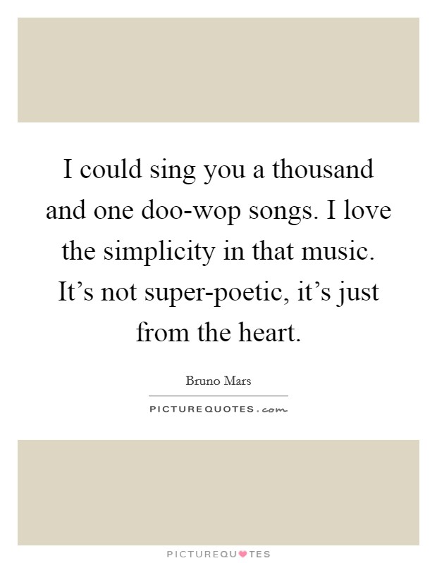 I could sing you a thousand and one doo-wop songs. I love the simplicity in that music. It's not super-poetic, it's just from the heart Picture Quote #1