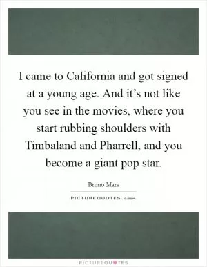 I came to California and got signed at a young age. And it’s not like you see in the movies, where you start rubbing shoulders with Timbaland and Pharrell, and you become a giant pop star Picture Quote #1
