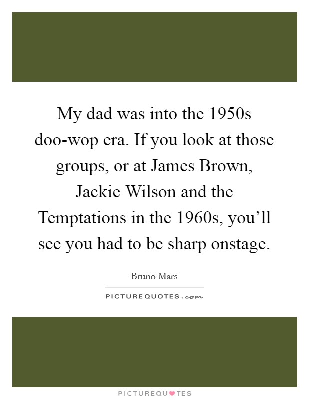 My dad was into the 1950s doo-wop era. If you look at those groups, or at James Brown, Jackie Wilson and the Temptations in the 1960s, you'll see you had to be sharp onstage Picture Quote #1
