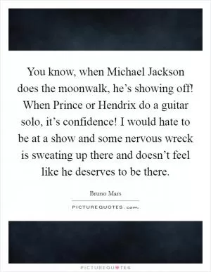 You know, when Michael Jackson does the moonwalk, he’s showing off! When Prince or Hendrix do a guitar solo, it’s confidence! I would hate to be at a show and some nervous wreck is sweating up there and doesn’t feel like he deserves to be there Picture Quote #1