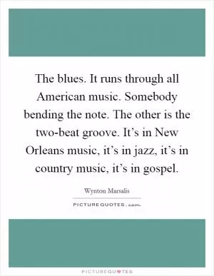 The blues. It runs through all American music. Somebody bending the note. The other is the two-beat groove. It’s in New Orleans music, it’s in jazz, it’s in country music, it’s in gospel Picture Quote #1
