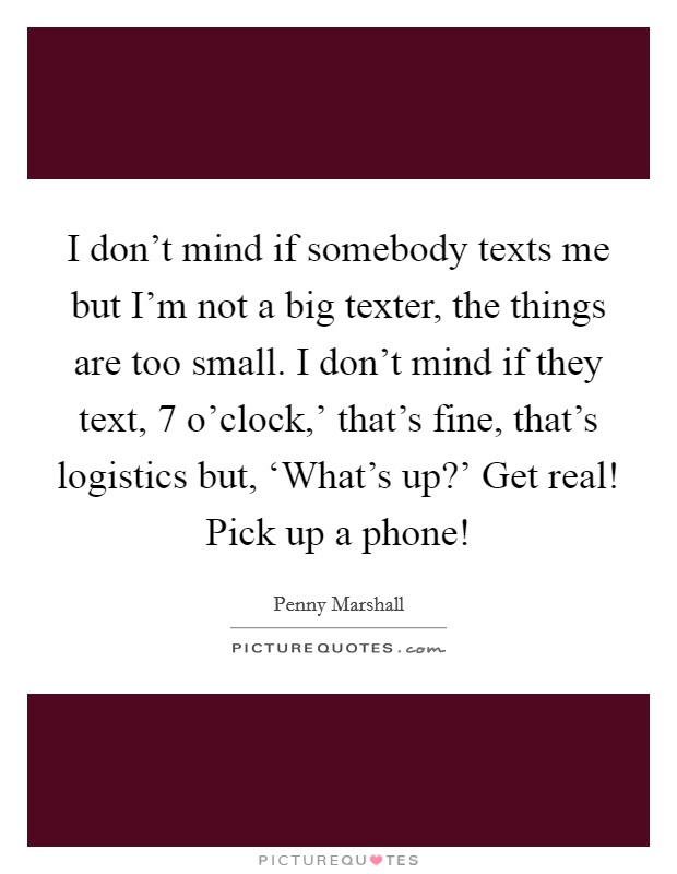 I don't mind if somebody texts me but I'm not a big texter, the things are too small. I don't mind if they text,  7 o'clock,' that's fine, that's logistics but, ‘What's up?' Get real! Pick up a phone! Picture Quote #1