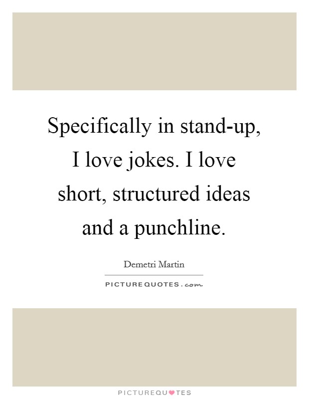 Specifically in stand-up, I love jokes. I love short, structured ideas and a punchline Picture Quote #1