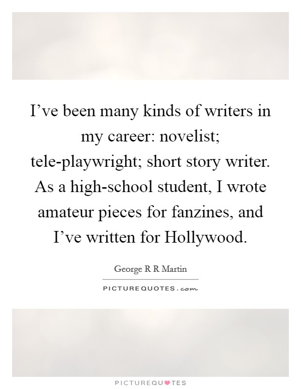 I've been many kinds of writers in my career: novelist; tele-playwright; short story writer. As a high-school student, I wrote amateur pieces for fanzines, and I've written for Hollywood Picture Quote #1