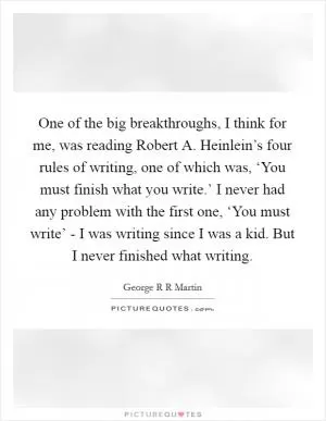 One of the big breakthroughs, I think for me, was reading Robert A. Heinlein’s four rules of writing, one of which was, ‘You must finish what you write.’ I never had any problem with the first one, ‘You must write’ - I was writing since I was a kid. But I never finished what writing Picture Quote #1