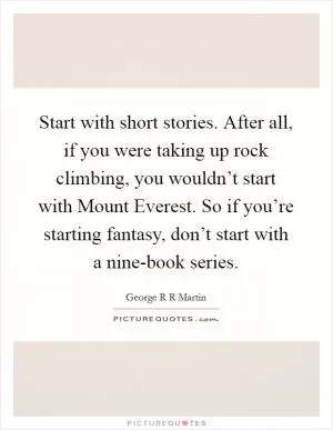 Start with short stories. After all, if you were taking up rock climbing, you wouldn’t start with Mount Everest. So if you’re starting fantasy, don’t start with a nine-book series Picture Quote #1