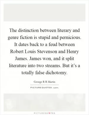 The distinction between literary and genre fiction is stupid and pernicious. It dates back to a feud between Robert Louis Stevenson and Henry James. James won, and it split literature into two streams. But it’s a totally false dichotomy Picture Quote #1